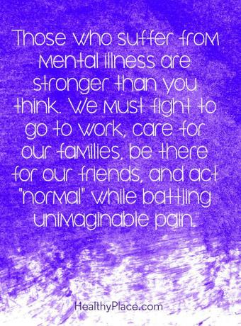 Цитат о стигми менталног здравља - Они који пате од менталних болести јачи су него што мислите. Морамо се борити да идемо на посао, бринути се за своје породице, бити ту за своје пријатеље и понашати се „нормално“, борећи се са незамисливом боли.